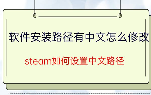 软件安装路径有中文怎么修改 steam如何设置中文路径？